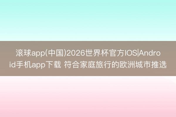 滚球app(中国)2026世界杯官方IOS|Android手机app下载 符合家庭旅行的欧洲城市推选