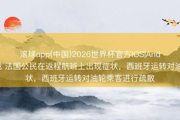 滚球app(中国)2026世界杯官方IOS|Android手机app下载 法国公民在返程航班上出现症状，西班牙运转对油轮乘客进行疏散