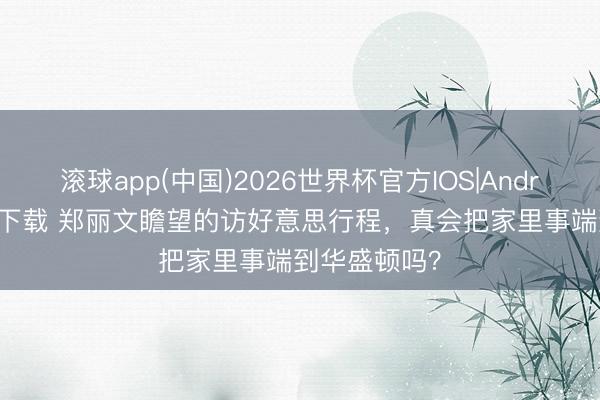 滚球app(中国)2026世界杯官方IOS|Android手机app下载 郑丽文瞻望的访好意思行程，真会把家里事端到华盛顿吗？
