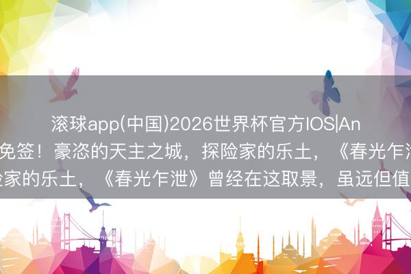 滚球app(中国)2026世界杯官方IOS|Android手机app下载 官宣免签！豪恣的天主之城，探险家的乐土，《春光乍泄》曾经在这取景，虽远但值得一去～