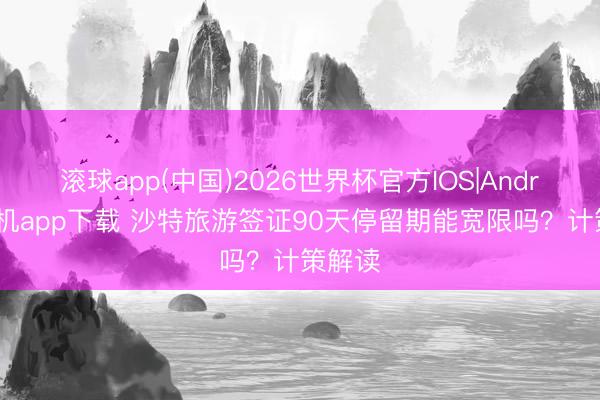 滚球app(中国)2026世界杯官方IOS|Android手机app下载 沙特旅游签证90天停留期能宽限吗？计策解读
