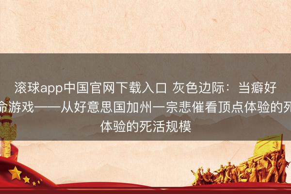 滚球app中国官网下载入口 灰色边际：当癖好成为致命游戏——从好意思国加州一宗悲催看顶点体验的死活规模