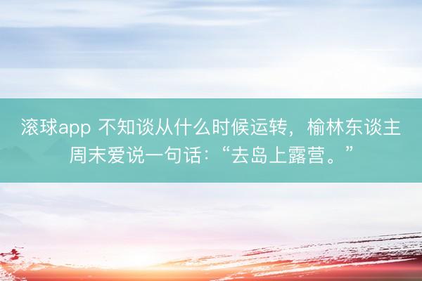 滚球app 不知谈从什么时候运转，榆林东谈主周末爱说一句话：“去岛上露营。”