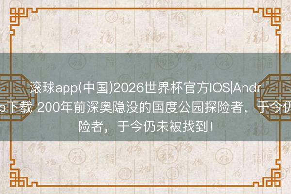 滚球app(中国)2026世界杯官方IOS|Android手机app下载 200年前深奥隐没的国度公园探险者，于今仍未被找到！