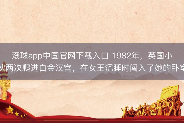 滚球app中国官网下载入口 1982年，英国小伙两次爬进白金汉宫，在女王沉睡时闯入了她的卧室
