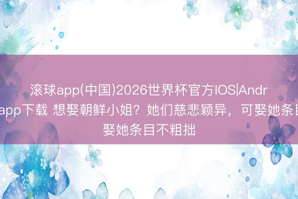 滚球app(中国)2026世界杯官方IOS|Android手机app下载 想娶朝鲜小姐？她们慈悲颖异，可娶她条目不粗拙