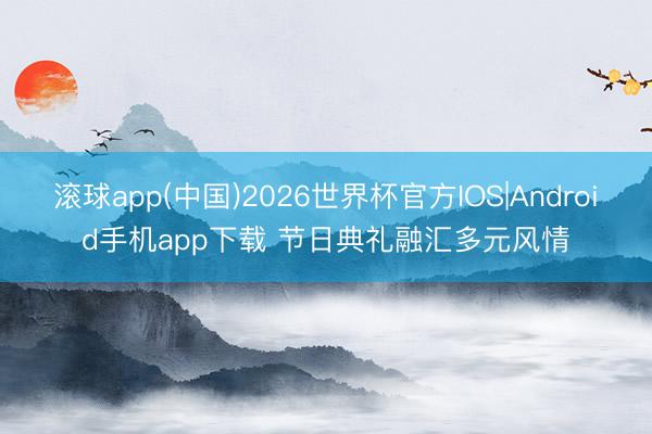 滚球app(中国)2026世界杯官方IOS|Android手机app下载 节日典礼融汇多元风情