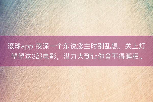 滚球app 夜深一个东说念主时别乱想，关上灯望望这3部电影，潜力大到让你舍不得睡眠。