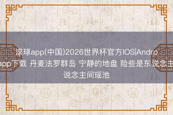 滚球app(中国)2026世界杯官方IOS|Android手机app下载 丹麦法罗群岛 宁静的地盘 险些是东说念主间瑶池