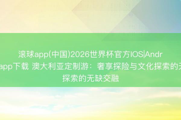 滚球app(中国)2026世界杯官方IOS|Android手机app下载 澳大利亚定制游：奢享探险与文化探索的无缺交融