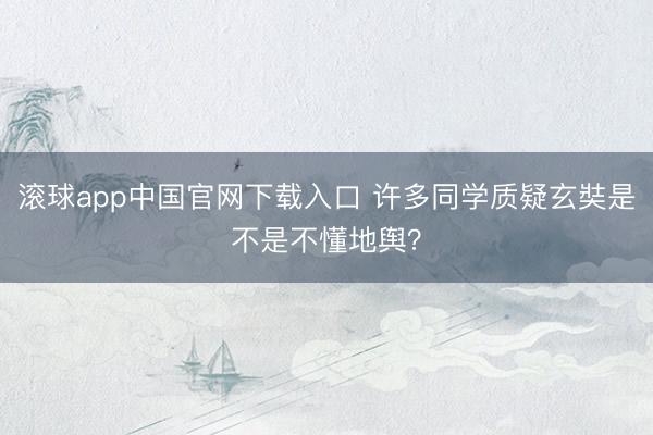 滚球app中国官网下载入口 许多同学质疑玄奘是不是不懂地舆？