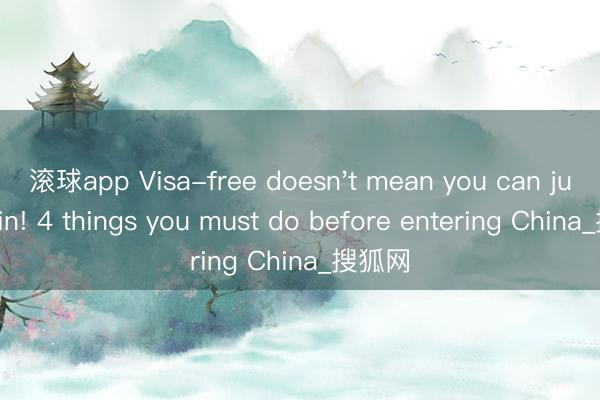 滚球app Visa-free doesn't mean you can just fly in! 4 things you must do before entering China_搜狐网