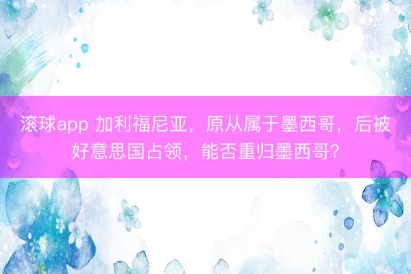 滚球app 加利福尼亚，原从属于墨西哥，后被好意思国占领，能否重归墨西哥？