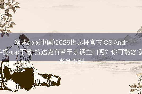滚球app(中国)2026世界杯官方IOS|Android手机app下载 拉达克有若干东谈主口呢？你可能念念不到