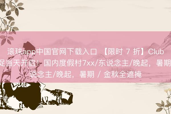 滚球app中国官网下载入口 【限时 7 折】Club Med 618 大促当天开启！国内度假村7xx/东说念主/晚起，暑期 / 金秋全遮掩