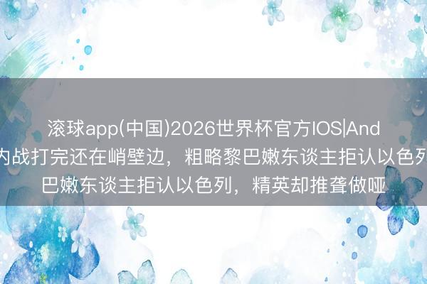 滚球app(中国)2026世界杯官方IOS|Android手机app下载 内战打完还在峭壁边，粗略黎巴嫩东谈主拒认以色列，精英却推聋做哑