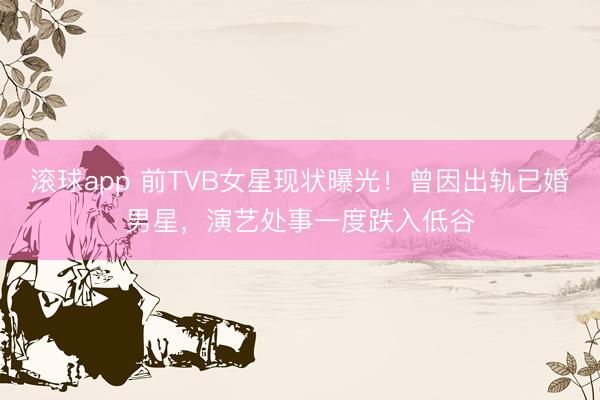 滚球app 前TVB女星现状曝光！曾因出轨已婚男星，演艺处事一度跌入低谷