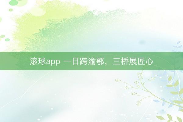 滚球app 一日跨渝鄂，三桥展匠心