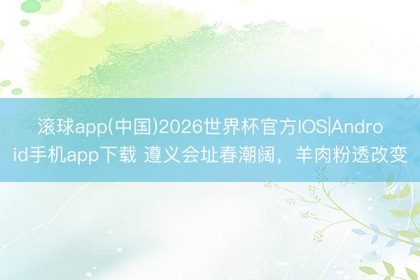 滚球app(中国)2026世界杯官方IOS|Android手机app下载 遵义会址春潮阔，羊肉粉透改变