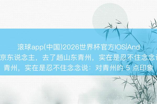 滚球app(中国)2026世界杯官方IOS|Android手机app下载 我南京东说念主，去了趟山东青州，实在是忍不住念念说：对青州的 5 点印象