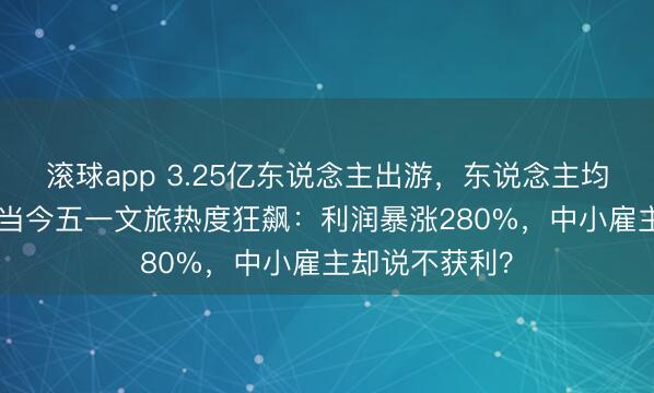 滚球app 3.25亿东说念主出游，东说念主均只花571元！当今五一文旅热度狂飙：利润暴涨280%，中小雇主却说不获利？