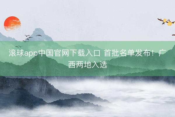 滚球app中国官网下载入口 首批名单发布！广西两地入选