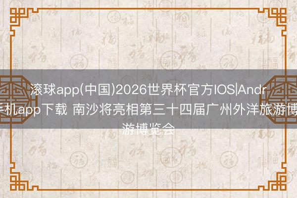 滚球app(中国)2026世界杯官方IOS|Android手机app下载 南沙将亮相第三十四届广州外洋旅游博览会