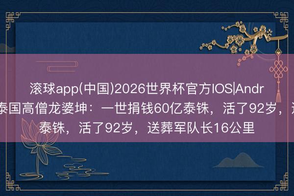 滚球app(中国)2026世界杯官方IOS|Android手机app下载 泰国高僧龙婆坤：一世捐钱60亿泰铢，活了92岁，送葬军队长16公里