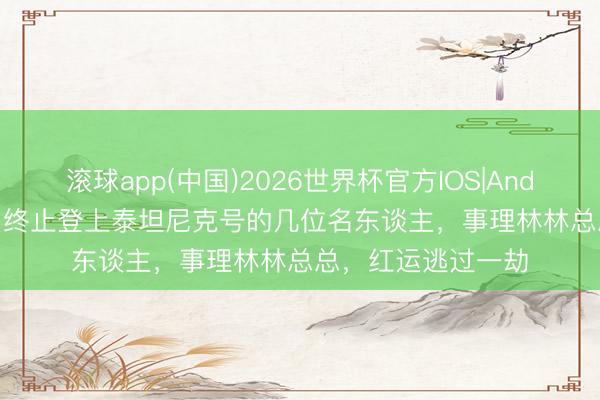 滚球app(中国)2026世界杯官方IOS|Android手机app下载 终止登上泰坦尼克号的几位名东谈主，事理林林总总，红运逃过一劫