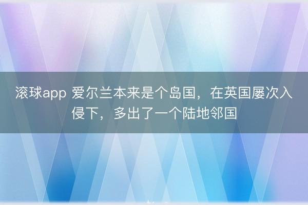 滚球app 爱尔兰本来是个岛国，在英国屡次入侵下，多出了一个陆地邻国