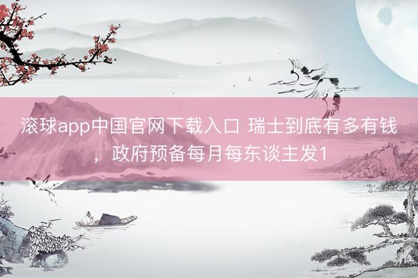 滚球app中国官网下载入口 瑞士到底有多有钱，政府预备每月每东谈主发1