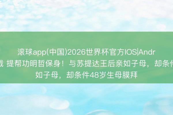 滚球app(中国)2026世界杯官方IOS|Android手机app下载 提帮功明哲保身！与苏提达王后亲如子母，却条件48岁生母膜拜