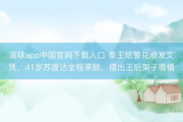 滚球app中国官网下载入口 泰王给警花颁发文凭，41岁苏提达全程黑脸，摆出王后架子震慑
