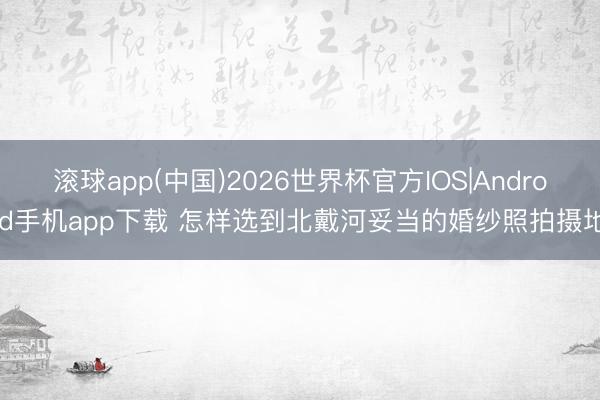 滚球app(中国)2026世界杯官方IOS|Android手机app下载 怎样选到北戴河妥当的婚纱照拍摄地
