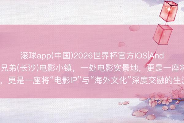 滚球app(中国)2026世界杯官方IOS|Android手机app下载 华谊兄弟(长沙)电影小镇，一处电影实景地，更是一座将“电影IP”与“海外文化”深度交融的生涯好意思学格式。