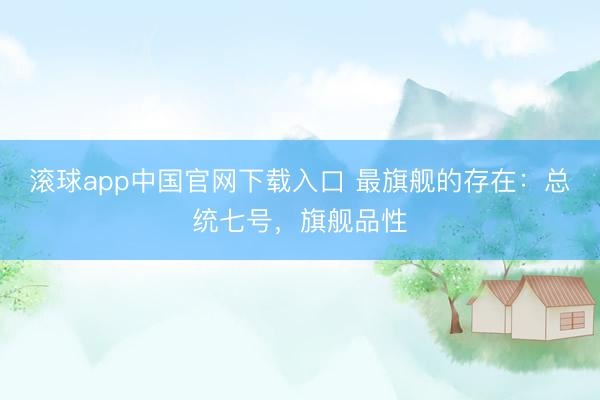 滚球app中国官网下载入口 最旗舰的存在：总统七号，旗舰品性