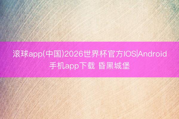 滚球app(中国)2026世界杯官方IOS|Android手机app下载 昏黑城堡