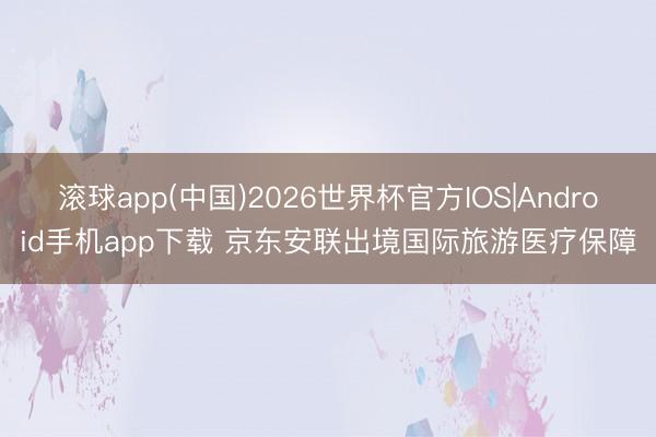 滚球app(中国)2026世界杯官方IOS|Android手机app下载 京东安联出境国际旅游医疗保障