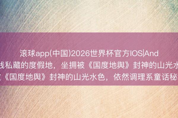 滚球app(中国)2026世界杯官方IOS|Android手机app下载 英国老钱私藏的度假地，坐拥被《国度地舆》封神的山光水色，依然调理系童话秘境