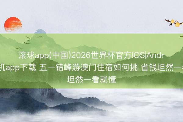滚球app(中国)2026世界杯官方IOS|Android手机app下载 五一错峰游澳门住宿如何挑 省钱坦然一看就懂