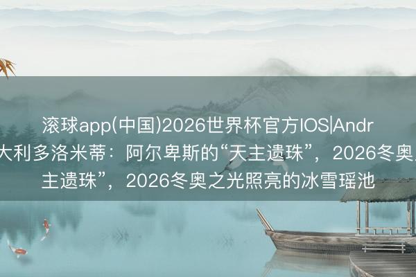 滚球app(中国)2026世界杯官方IOS|Android手机app下载 意大利多洛米蒂：阿尔卑斯的“天主遗珠”，2026冬奥之光照亮的冰雪瑶池
