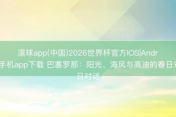 滚球app(中国)2026世界杯官方IOS|Android手机app下载 巴塞罗那：阳光、海风与高迪的春日对话