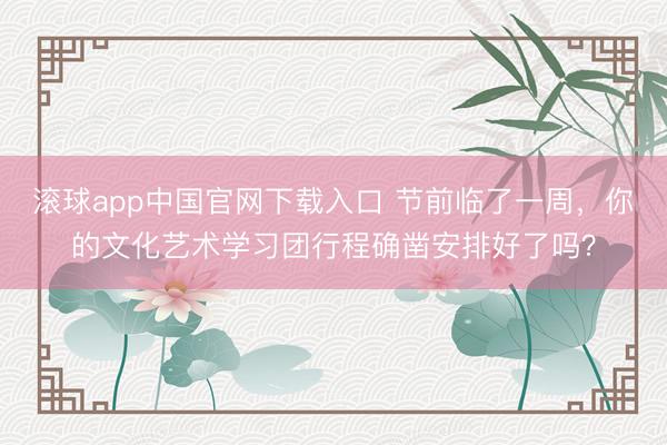 滚球app中国官网下载入口 节前临了一周，你的文化艺术学习团行程确凿安排好了吗？