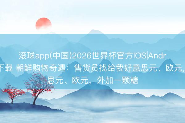 滚球app(中国)2026世界杯官方IOS|Android手机app下载 朝鲜购物奇遇：售货员找给我好意思元、欧元，外加一颗糖