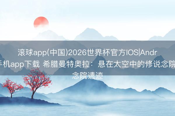 滚球app(中国)2026世界杯官方IOS|Android手机app下载 希腊曼特奥拉：悬在太空中的修说念院遗迹