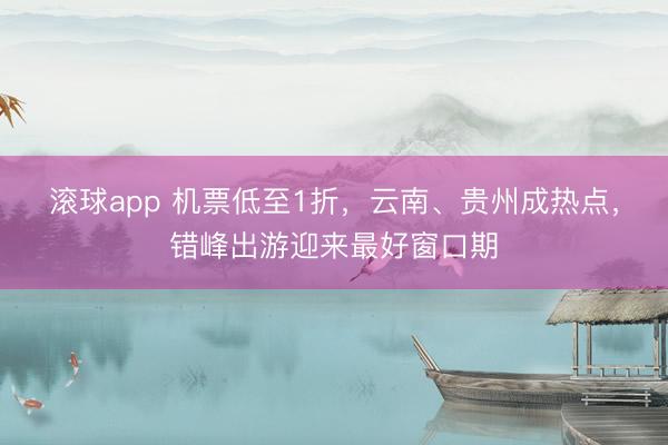 滚球app 机票低至1折，云南、贵州成热点，错峰出游迎来最好窗口期