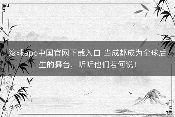 滚球app中国官网下载入口 当成都成为全球后生的舞台，听听他们若何说！