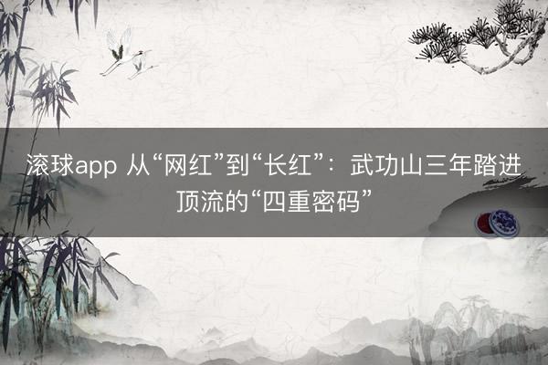 滚球app 从“网红”到“长红”：武功山三年踏进顶流的“四重密码”