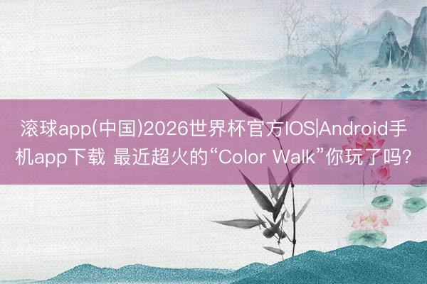 滚球app(中国)2026世界杯官方IOS|Android手机app下载 最近超火的“Color Walk”你玩了吗？