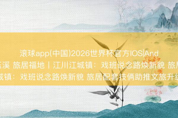 滚球app(中国)2026世界杯官方IOS|Android手机app下载 温润玉溪 旅居福地丨江川江城镇：戏班说念路焕新貌 旅居配套技俩助推文旅升级